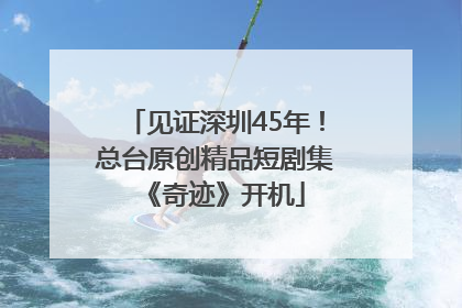见证深圳45年！总台原创精品短剧集《奇迹》开机