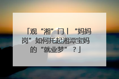 观“湘”门丨“妈妈岗”如何托起湘潭宝妈的“就业梦”？