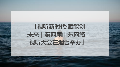 视听新时代·赋能创未来｜第四届山东网络视听大会在烟台举办