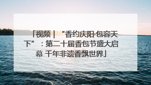 视频｜“香约庆阳·包容天下”：第二十届香包节盛大启幕 千年非遗香飘世界