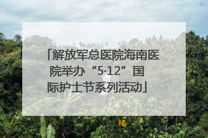 解放军总医院海南医院举办“5·12”国际护士节系列活动