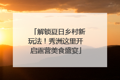 解锁夏日乡村新玩法！秀洲这里开启露营美食盛宴