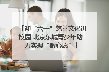 迎“六一”慈善文化进校园 北京东城青少年助力实现“微心愿”