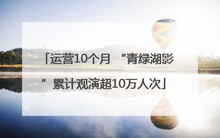 运营10个月 “青绿湖影”累计观演超10万人次