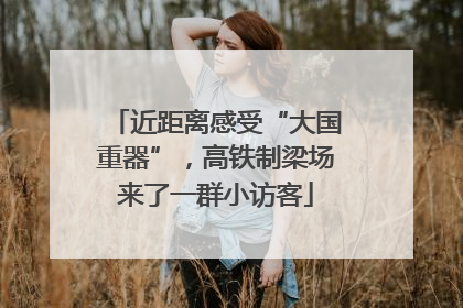 近距离感受“大国重器”，高铁制梁场来了一群小访客