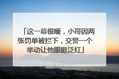 这一幕很暖，小哥因两张罚单被拦下，交警一个举动让他眼眶泛红