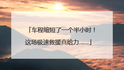 车程缩短了一个半小时！这场极速救援真给力……
