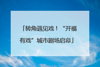 转角遇见戏！“开福有戏”城市剧场启幕