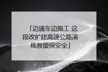边通车边施工 这段改扩建高速公路演练救援保安全