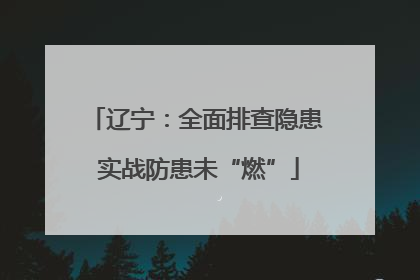 辽宁：全面排查隐患 实战防患未“燃”