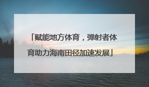 赋能地方体育，弹射者体育助力海南田径加速发展