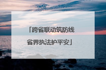 跨省联动筑防线 省界执法护平安