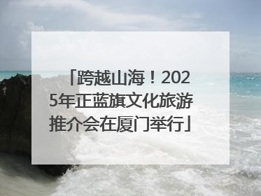 跨越山海！2025年正蓝旗文化旅游推介会在厦门举行