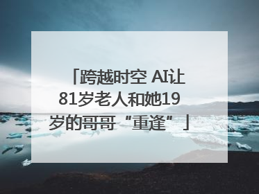 跨越时空 AI让81岁老人和她19岁的哥哥“重逢”