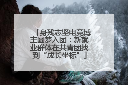 身残志坚电竞博主圆梦入团：新就业群体在共青团找到“成长坐标”
