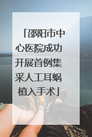 邵阳市中心医院成功开展首例集采人工耳蜗植入手术