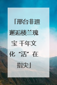邢台非遗邂逅楼兰瑰宝 千年文化“活”在指尖