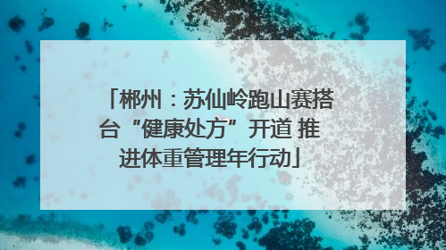郴州：苏仙岭跑山赛搭台“健康处方”开道 推进体重管理年行动