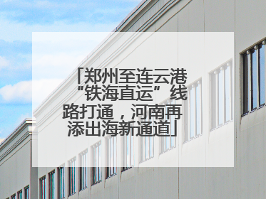 郑州至连云港“铁海直运”线路打通，河南再添出海新通道