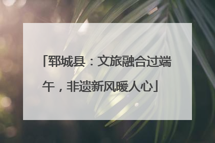 郓城县：文旅融合过端午，非遗新风暖人心