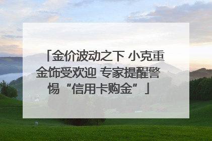 金价波动之下 小克重金饰受欢迎 专家提醒警惕“信用卡购金”