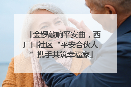 金锣敲响平安曲，西厂口社区“平安合伙人”携手共筑幸福家
