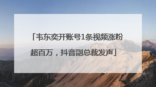 韦东奕开账号1条视频涨粉超百万，抖音副总裁发声