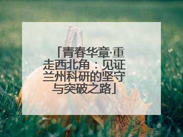 青春华章·重走西北角：见证兰州科研的坚守与突破之路
