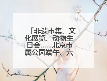 非遗市集、文化展览、动物生日会……北京市属公园端午、六一活动抢先看
