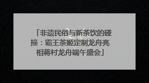 非遗民俗与新茶饮的碰撞：霸王茶姬定制龙舟亮相蒋村龙舟端午盛会