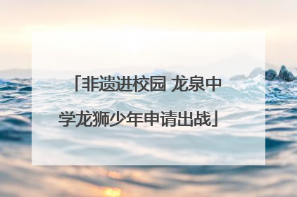 非遗进校园 龙泉中学龙狮少年申请出战
