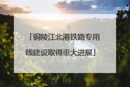 铜陵江北港铁路专用线建设取得重大进展