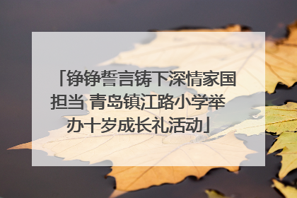 铮铮誓言铸下深情家国担当 青岛镇江路小学举办十岁成长礼活动