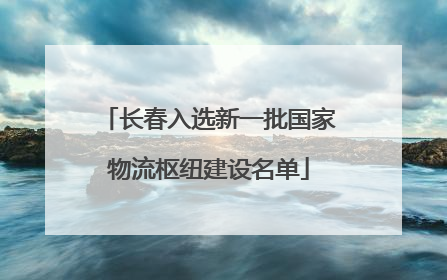 长春入选新一批国家物流枢纽建设名单