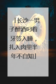 长沙一男子醉酒叼着牙签入睡，扎入肉里半年不自知
