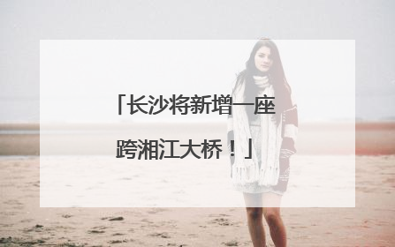 长沙将新增一座跨湘江大桥！
