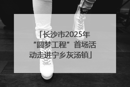 长沙市2025年“圆梦工程”首场活动走进宁乡灰汤镇