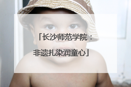 长沙师范学院：非遗扎染润童心