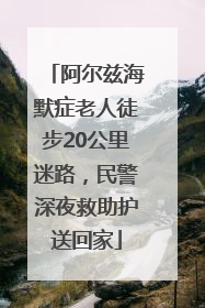 阿尔兹海默症老人徒步20公里迷路，民警深夜救助护送回家