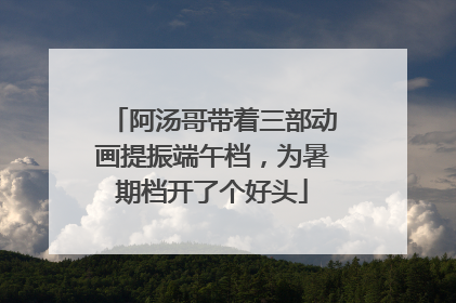 阿汤哥带着三部动画提振端午档，为暑期档开了个好头