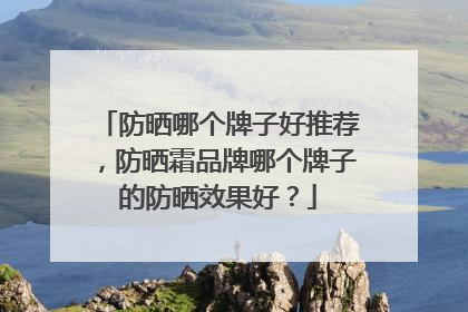 防晒哪个牌子好推荐，防晒霜品牌哪个牌子的防晒效果好？