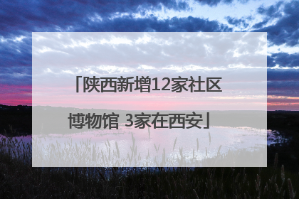 陕西新增12家社区博物馆 3家在西安