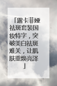 露卡菲娅祛斑套装国妆特字，突破美白祛斑难关，让肌肤重焕亮泽