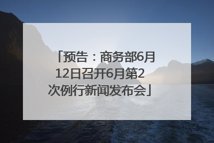 预告：商务部6月12日召开6月第2次例行新闻发布会