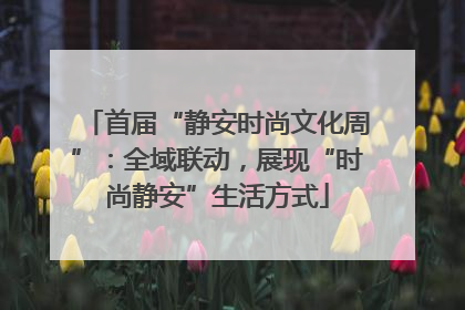首届“静安时尚文化周”：全域联动，展现“时尚静安”生活方式
