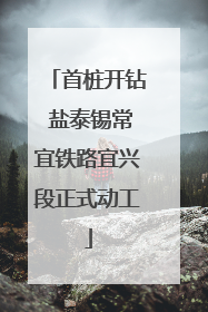 首桩开钻 盐泰锡常宜铁路宜兴段正式动工