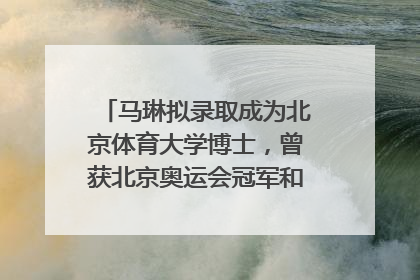 马琳拟录取成为北京体育大学博士，曾获北京奥运会冠军和4次世界杯冠军