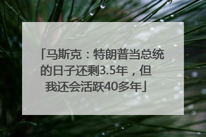 马斯克：特朗普当总统的日子还剩3.5年，但我还会活跃40多年