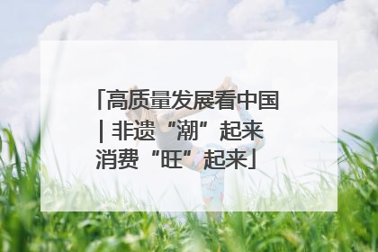 高质量发展看中国｜非遗“潮”起来 消费“旺”起来