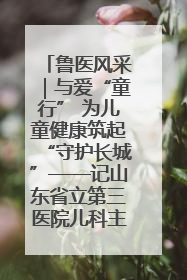 鲁医风采｜与爱“童行” 为儿童健康筑起“守护长城”——记山东省立第三医院儿科主任、主任医师马燕